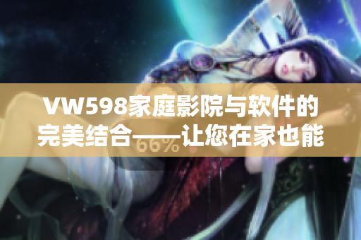 VW598家庭影院与软件的完美结合——让您在家也能享受顶级视听体验
