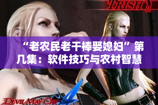 “老农民老干棒娶媳妇”第几集：软件技巧与农村智慧的完美结合