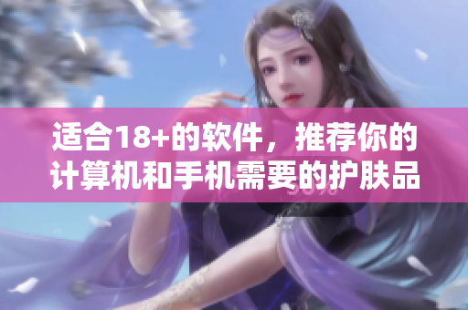 适合18+的软件，推荐你的计算机和手机需要的护肤品