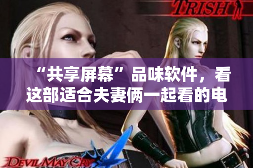“共享屏幕”品味软件，看这部适合夫妻俩一起看的电视剧！