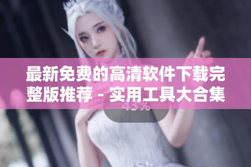 最新免费的高清软件下载完整版推荐 - 实用工具大合集