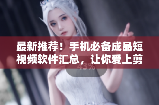 最新推荐！手机必备成品短视频软件汇总，让你爱上剪辑和分享！