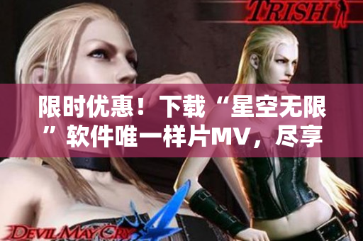 限时优惠！下载“星空无限”软件唯一样片MV，尽享视觉盛宴！