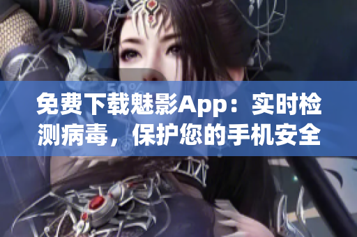 免费下载魅影App：实时检测病毒，保护您的手机安全