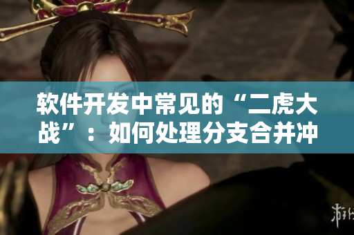 软件开发中常见的“二虎大战”：如何处理分支合并冲突？