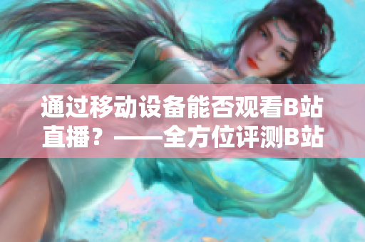 通过移动设备能否观看B站直播？——全方位评测B站手机应用