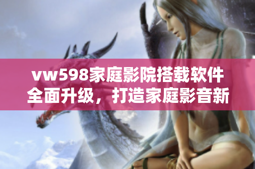 vw598家庭影院搭载软件全面升级，打造家庭影音新体验！