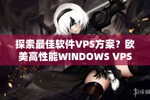 探索最佳软件VPS方案？欧美高性能WINDOWS VPS推荐