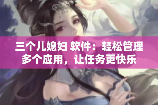 三个儿媳妇 软件：轻松管理多个应用，让任务更快乐