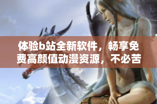 体验b站全新软件，畅享免费高颜值动漫资源，不必苦苦寻找。