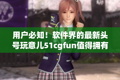 用户必知！软件界的最新头号玩意儿51cgfun值得拥有