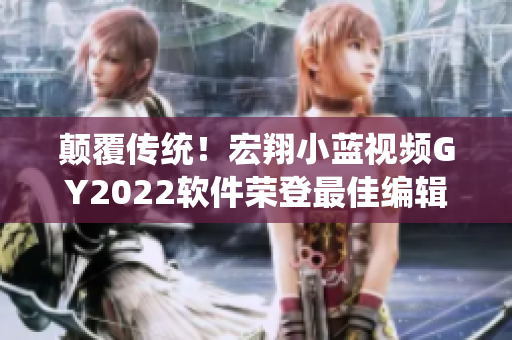 颠覆传统！宏翔小蓝视频GY2022软件荣登最佳编辑必备神器