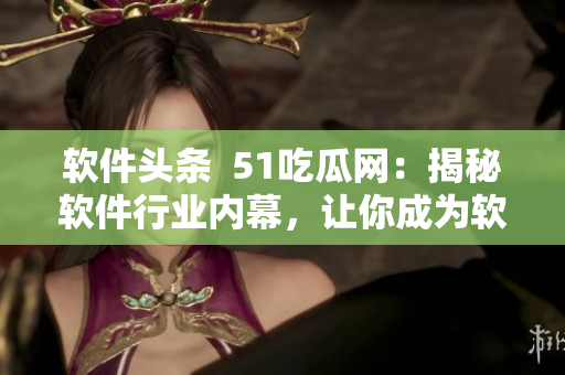 软件头条  51吃瓜网：揭秘软件行业内幕，让你成为软件市场巨头