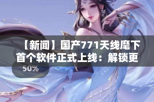 【新闻】国产771天线麾下首个软件正式上线：解锁更强网络信号！