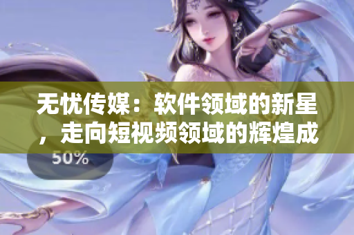无忧传媒：软件领域的新星，走向短视频领域的辉煌成就
