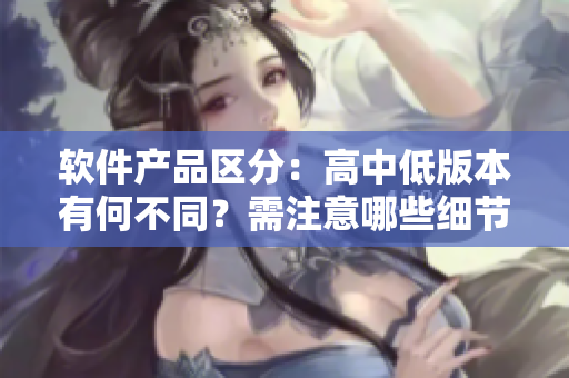 软件产品区分：高中低版本有何不同？需注意哪些细节？
