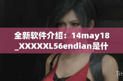 全新软件介绍：14may18_XXXXXL56endian是什么？