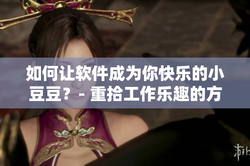 如何让软件成为你快乐的小豆豆？- 重拾工作乐趣的方法