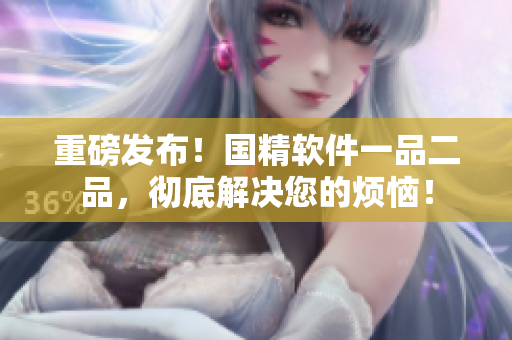 重磅发布！国精软件一品二品，彻底解决您的烦恼！