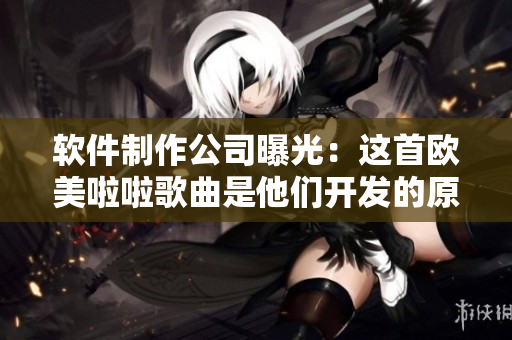 软件制作公司曝光：这首欧美啦啦歌曲是他们开发的原创音乐