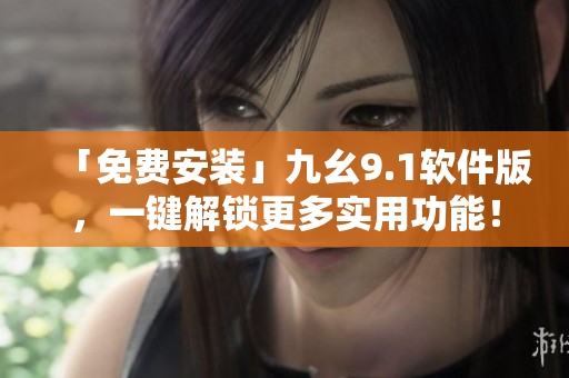 「免费安装」九幺9.1软件版，一键解锁更多实用功能！