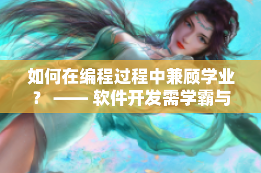如何在编程过程中兼顾学业？ —— 软件开发需学霸与学习的平衡