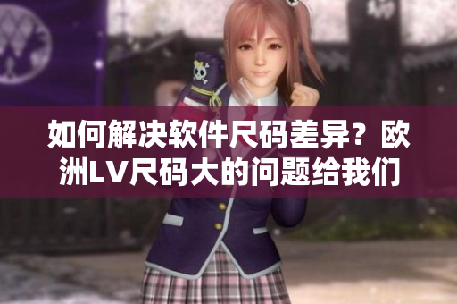 如何解决软件尺码差异？欧洲LV尺码大的问题给我们的启示