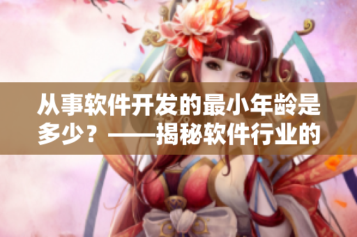 从事软件开发的最小年龄是多少？——揭秘软件行业的最低起点年龄