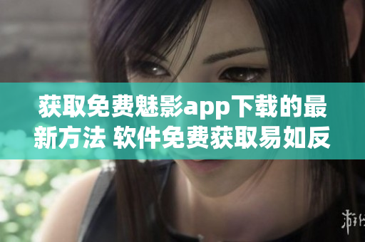 获取免费魅影app下载的最新方法 软件免费获取易如反掌。