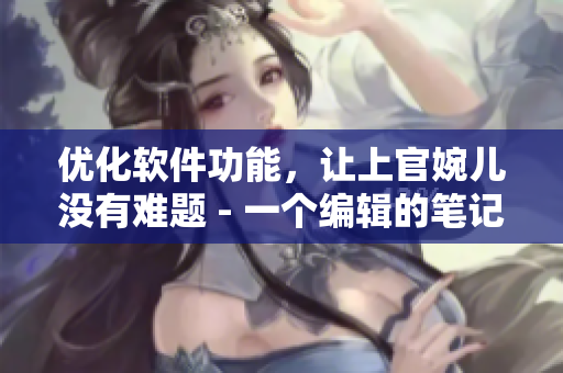 优化软件功能，让上官婉儿没有难题 - 一个编辑的笔记