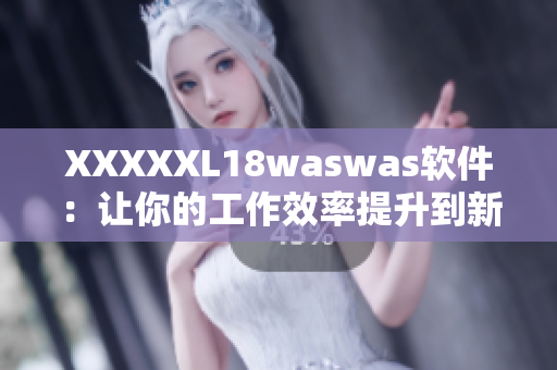 XXXXXL18waswas软件：让你的工作效率提升到新高度！