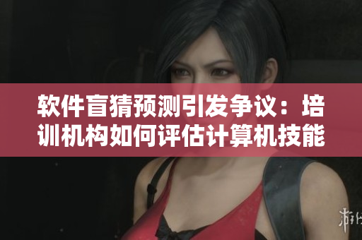 软件盲猜预测引发争议：培训机构如何评估计算机技能？