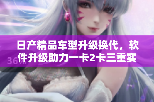 日产精品车型升级换代，软件升级助力一卡2卡三重实现智能驾驶