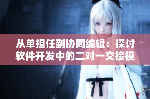 从单担任到协同编辑：探讨软件开发中的二对一交接模式