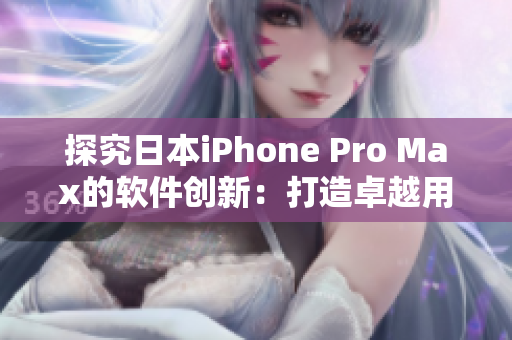 探究日本iPhone Pro Max的软件创新：打造卓越用户体验