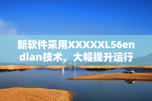 新软件采用XXXXXL56endian技术，大幅提升运行速度