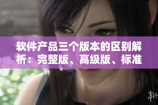 软件产品三个版本的区别解析：完整版、高级版、标准版
