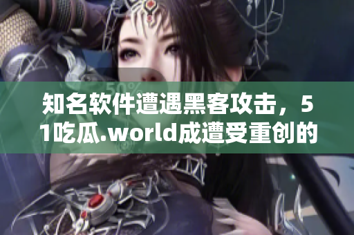 知名软件遭遇黑客攻击，51吃瓜.world成遭受重创的一员！