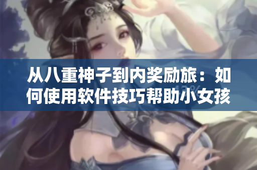 从八重神子到内奖励旅：如何使用软件技巧帮助小女孩更好地旅行？