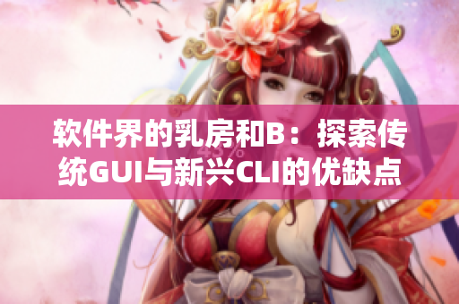 软件界的乳房和B：探索传统GUI与新兴CLI的优缺点