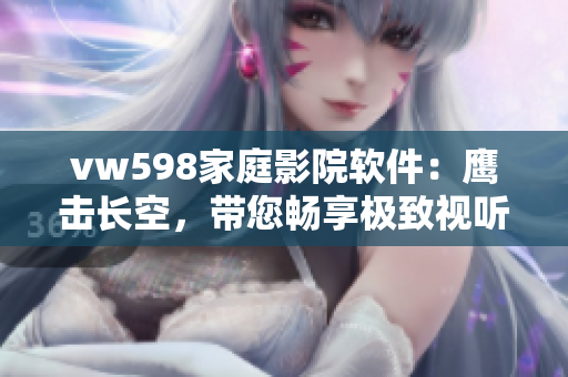 vw598家庭影院软件：鹰击长空，带您畅享极致视听体验