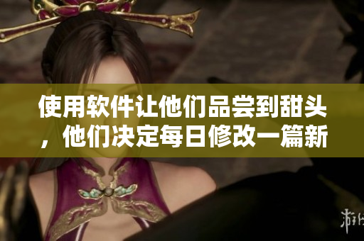 使用软件让他们品尝到甜头，他们决定每日修改一篇新文章