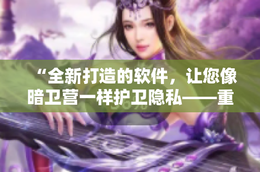 “全新打造的软件，让您像暗卫营一样护卫隐私——重磅推荐！”