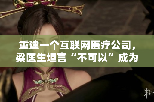 重建一个互联网医疗公司，梁医生坦言“不可以”成为软件开发者！