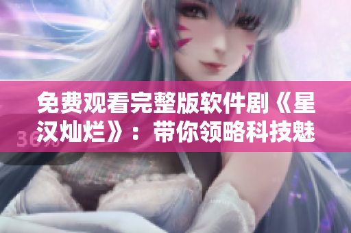 免费观看完整版软件剧《星汉灿烂》：带你领略科技魅力