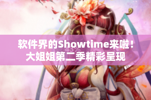 软件界的Showtime来啦！大姐姐第二季精彩呈现
