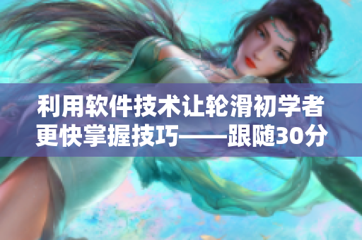 利用软件技术让轮滑初学者更快掌握技巧——跟随30分钟轮滑视频学习