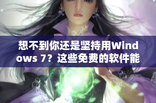 想不到你还是坚持用Windows 7？这些免费的软件能让你快乐升级！