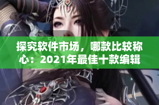 探究软件市场，哪款比较称心：2021年最佳十款编辑软件分享