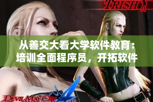 从善交大看大学软件教育：培训全面程序员，开拓软件未来！